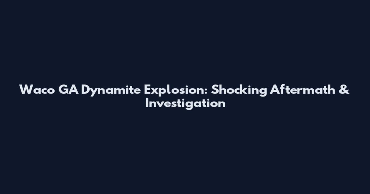 Waco GA Dynamite Explosion: Shocking Aftermath & Investigation