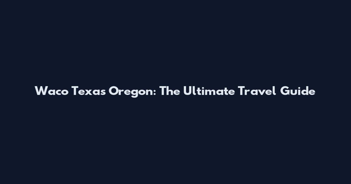 Waco Texas Oregon: The Ultimate Travel Guide