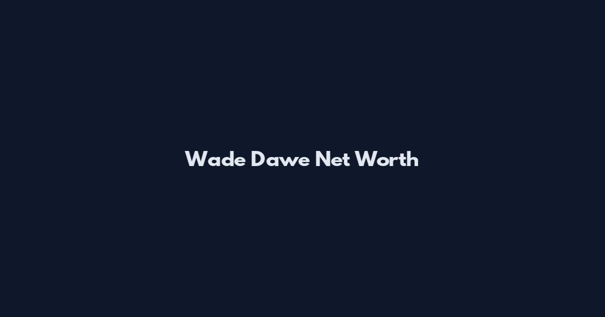Wade Dawe Net Worth