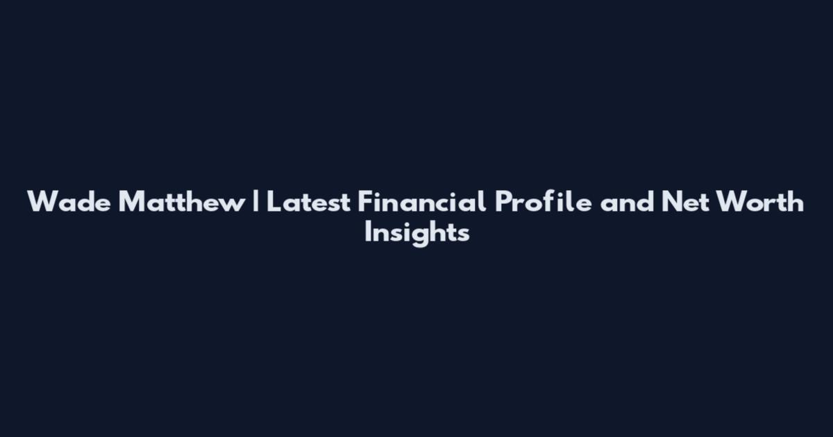 Wade Matthew | Latest Financial Profile and Net Worth Insights