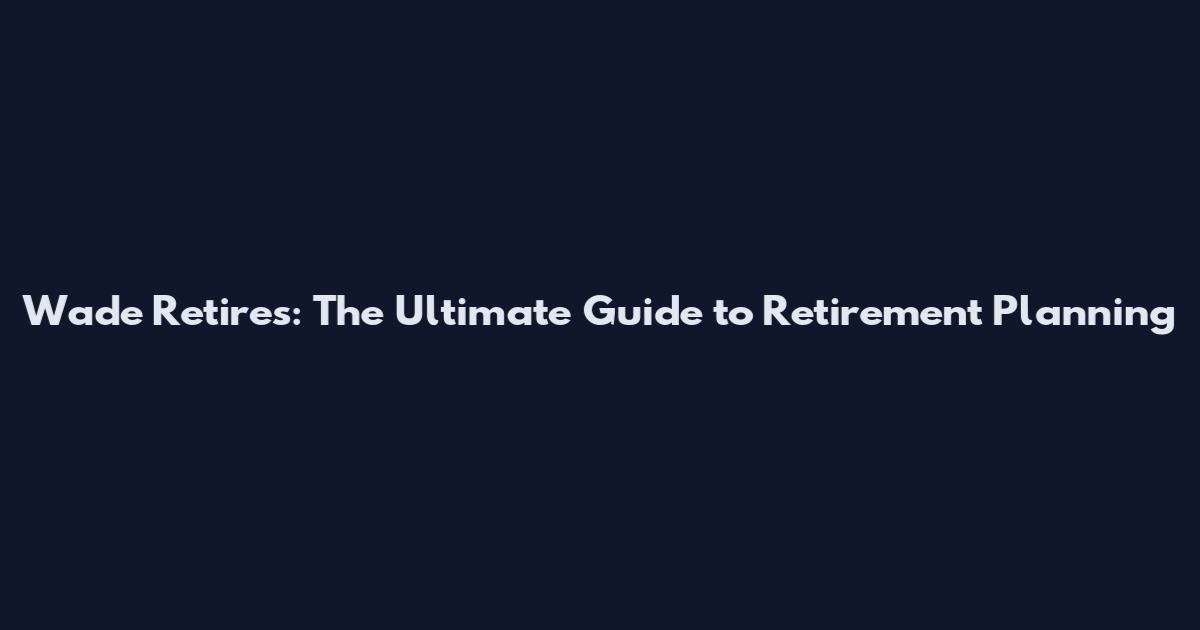 Wade Retires: The Ultimate Guide to Retirement Planning