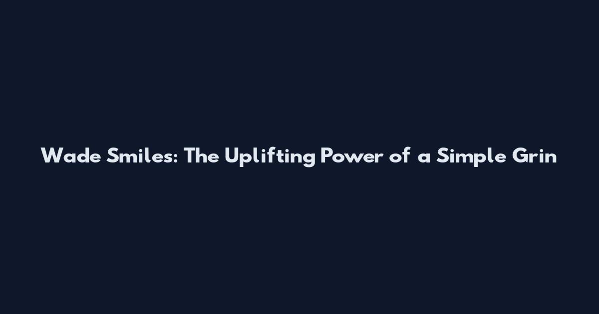 Wade Smiles: The Uplifting Power of a Simple Grin