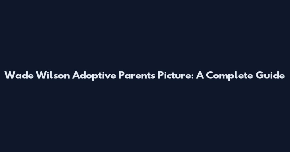 Wade Wilson Adoptive Parents Picture: A Complete Guide