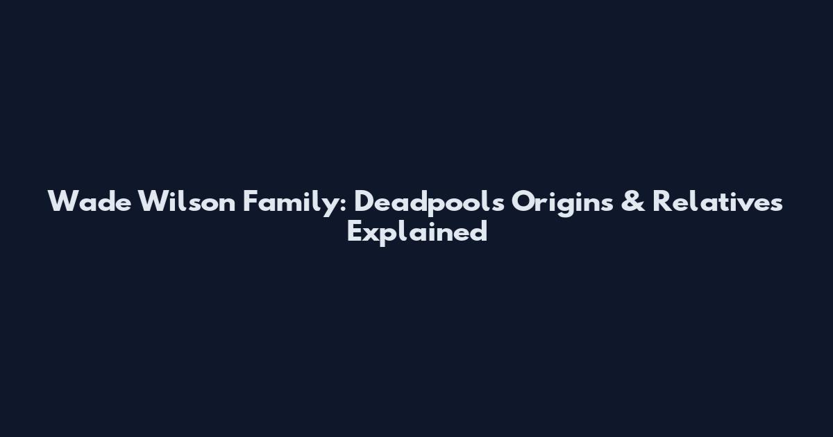 Wade Wilson Family: Deadpool's Origins & Relatives Explained