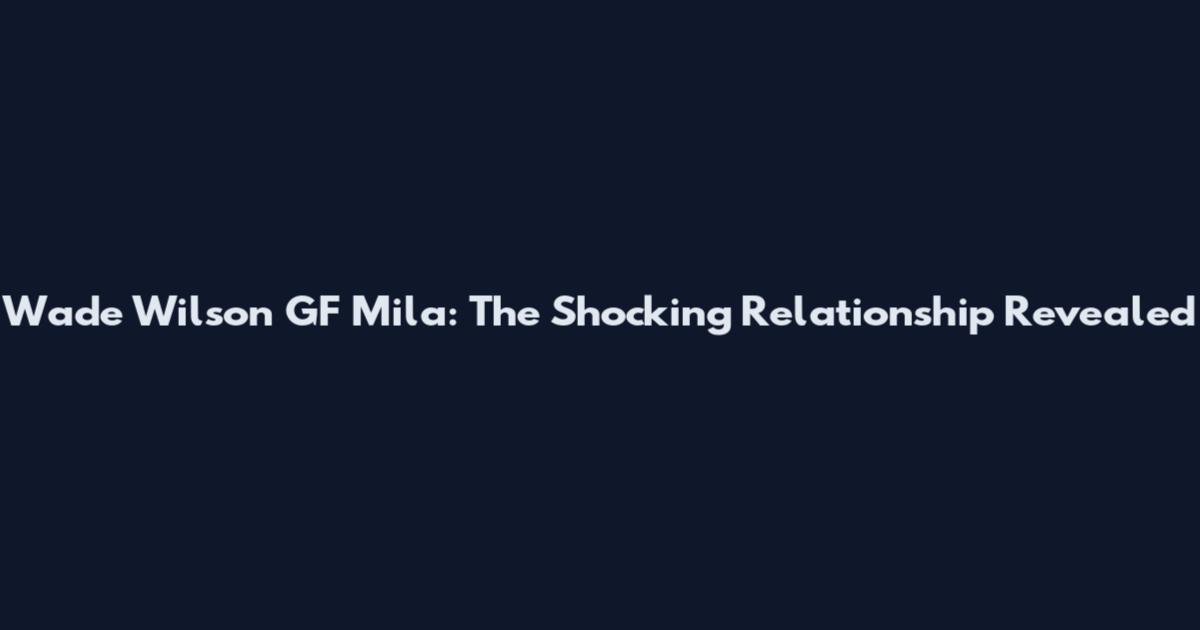 Wade Wilson GF Mila: The Shocking Relationship Revealed