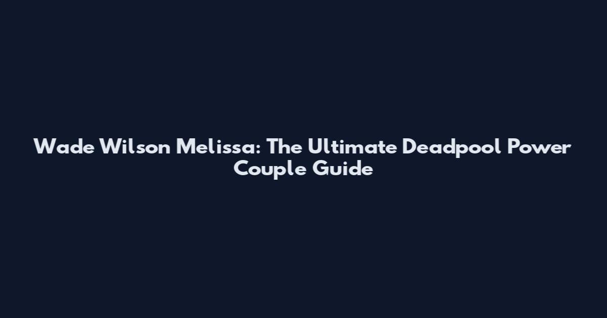 Wade Wilson Melissa: The Ultimate Deadpool Power Couple Guide