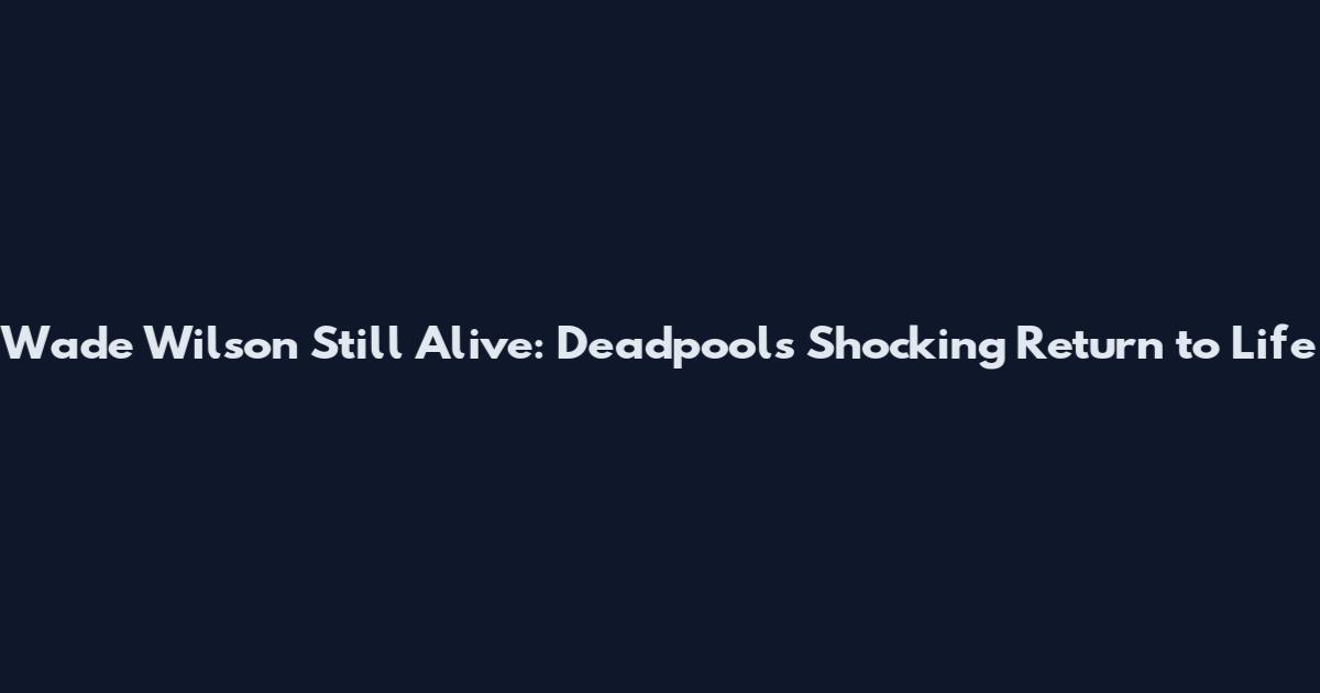 Wade Wilson Still Alive: Deadpool's Shocking Return to Life