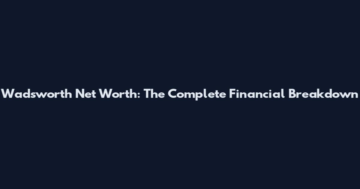 Wadsworth Net Worth: The Complete Financial Breakdown
