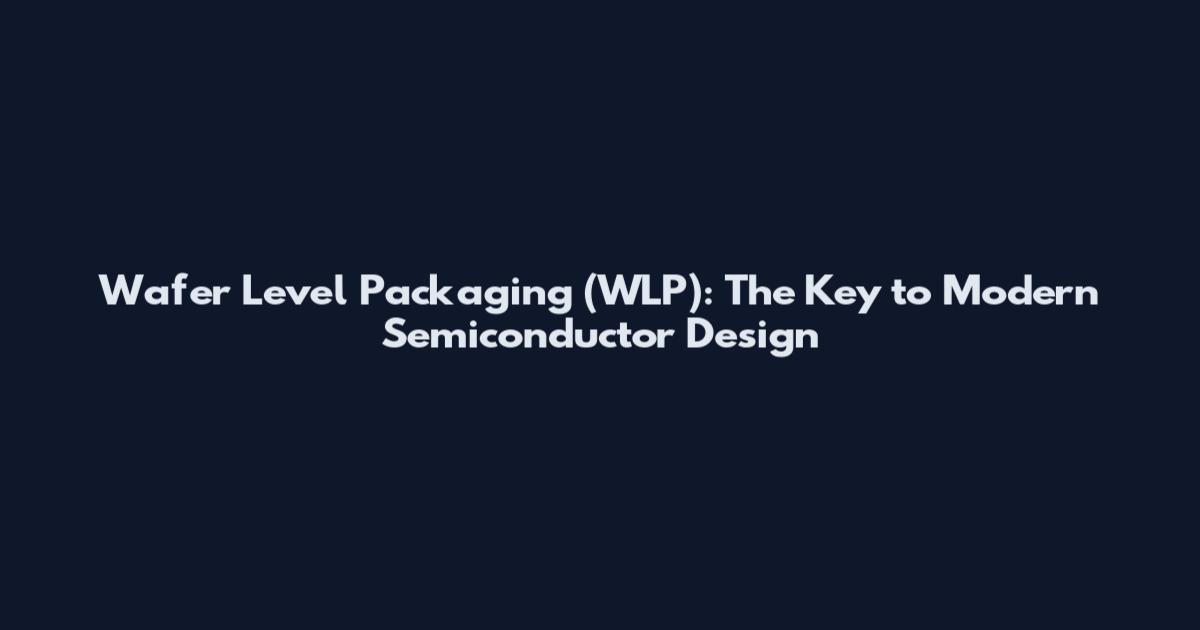 Wafer Level Packaging (WLP): The Key to Modern Semiconductor Design