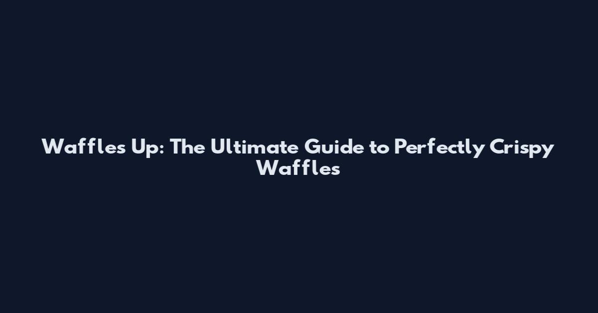 Waffles Up: The Ultimate Guide to Perfectly Crispy Waffles