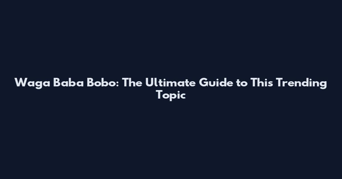 Waga Baba Bobo: The Ultimate Guide to This Trending Topic