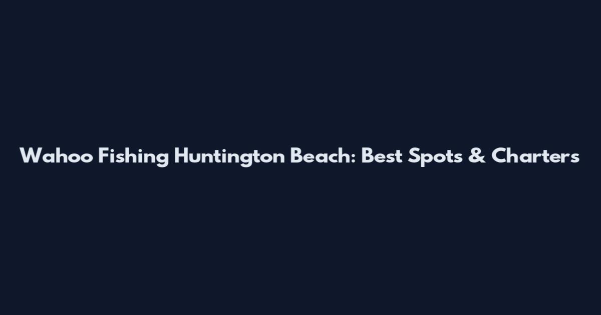 Wahoo Fishing Huntington Beach: Best Spots & Charters