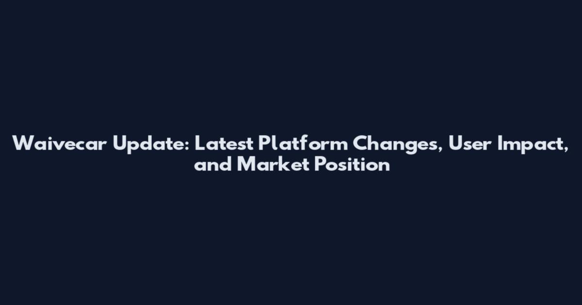Waivecar Update: Latest Platform Changes, User Impact, and Market Position