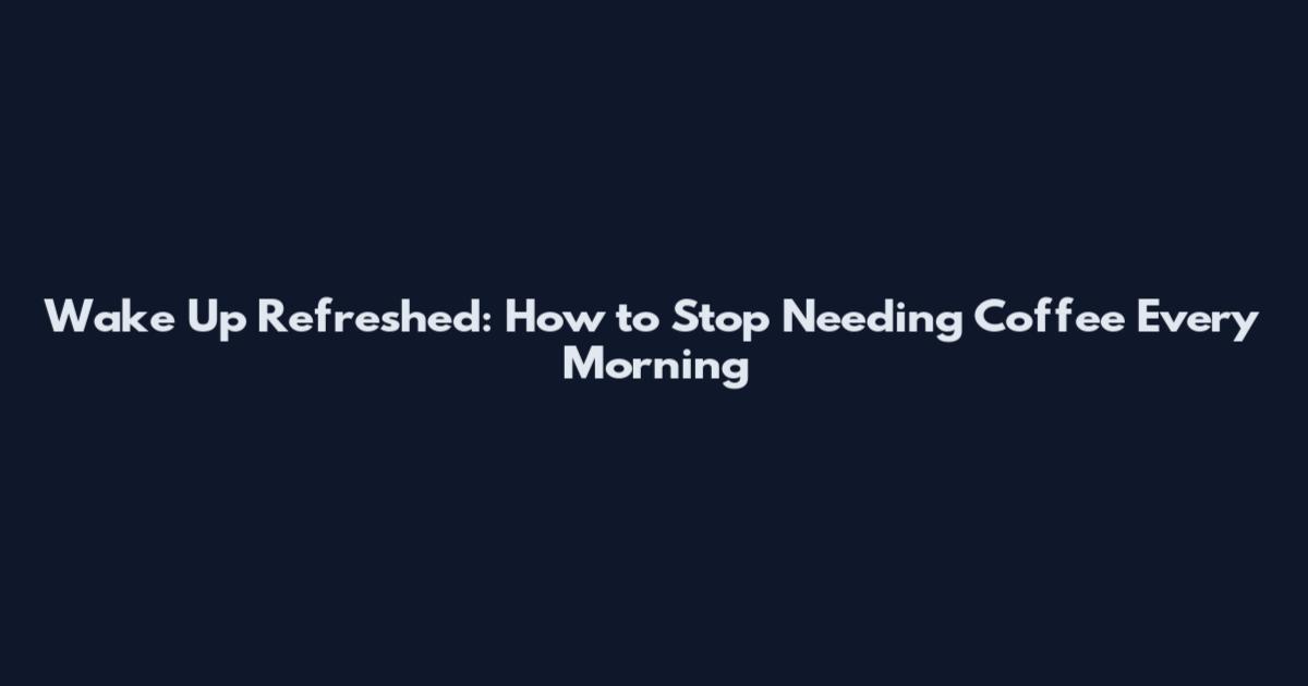 Wake Up Refreshed: How to Stop Needing Coffee Every Morning