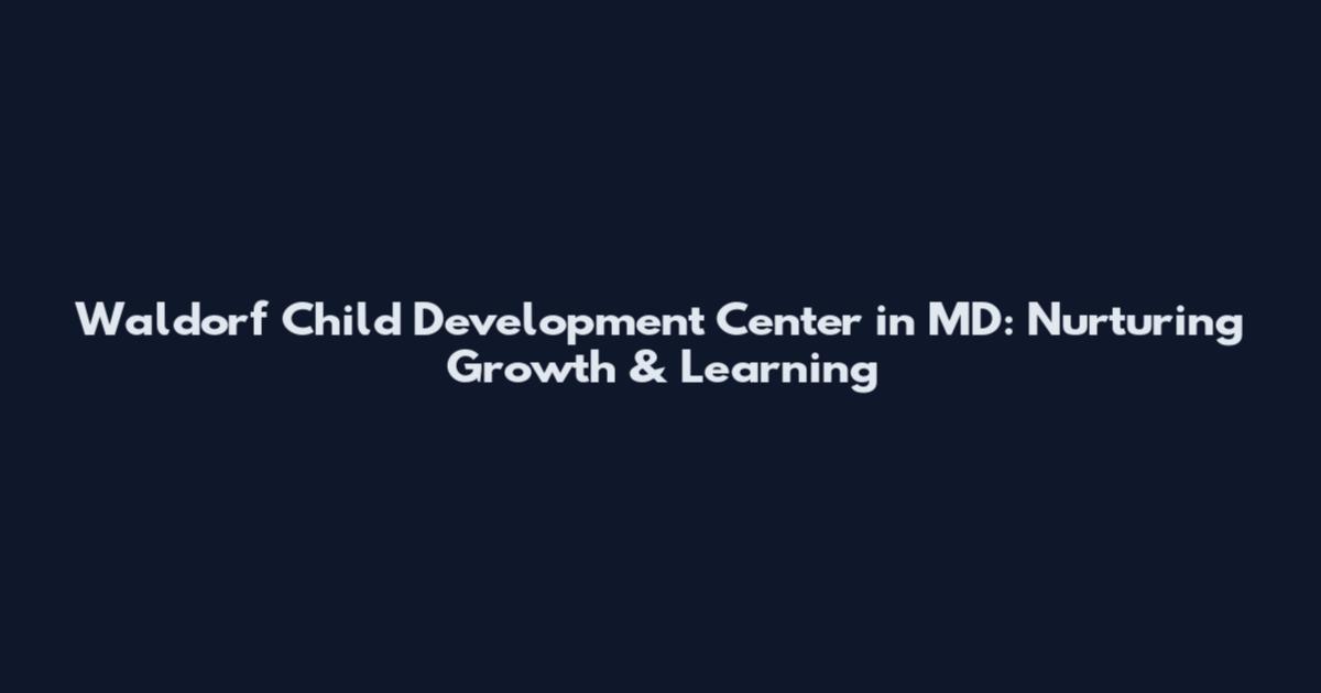 Waldorf Child Development Center in MD: Nurturing Growth & Learning