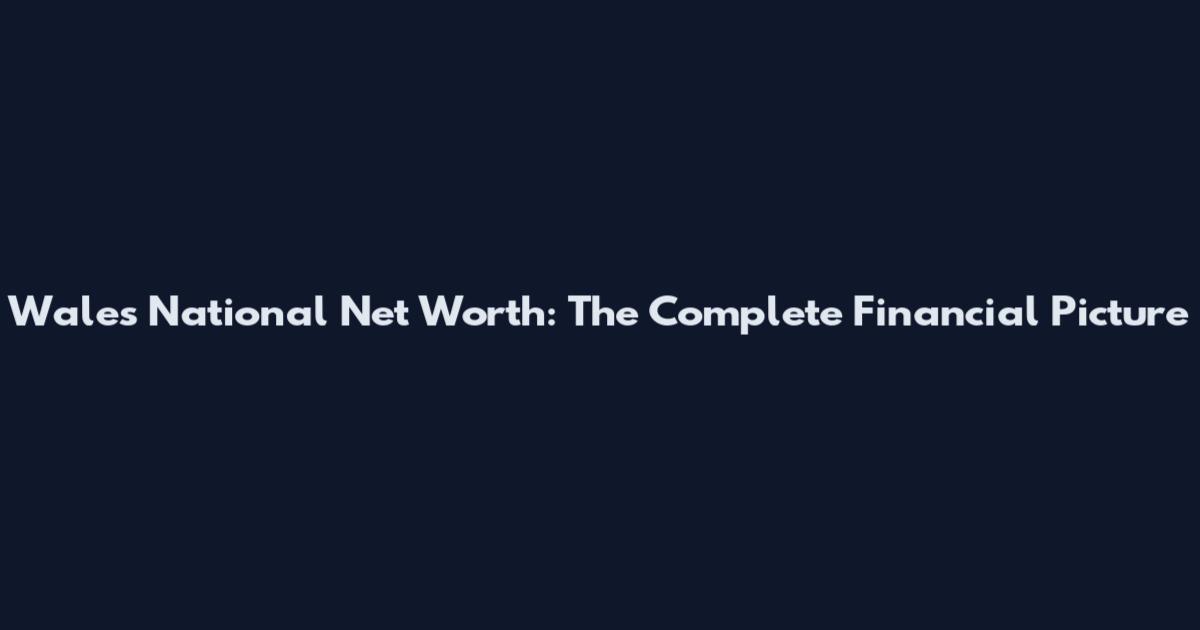 Wales National Net Worth: The Complete Financial Picture