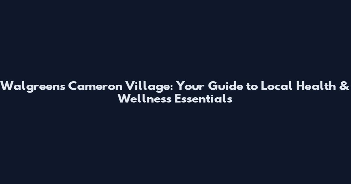 Walgreens Cameron Village: Your Guide to Local Health & Wellness Essentials