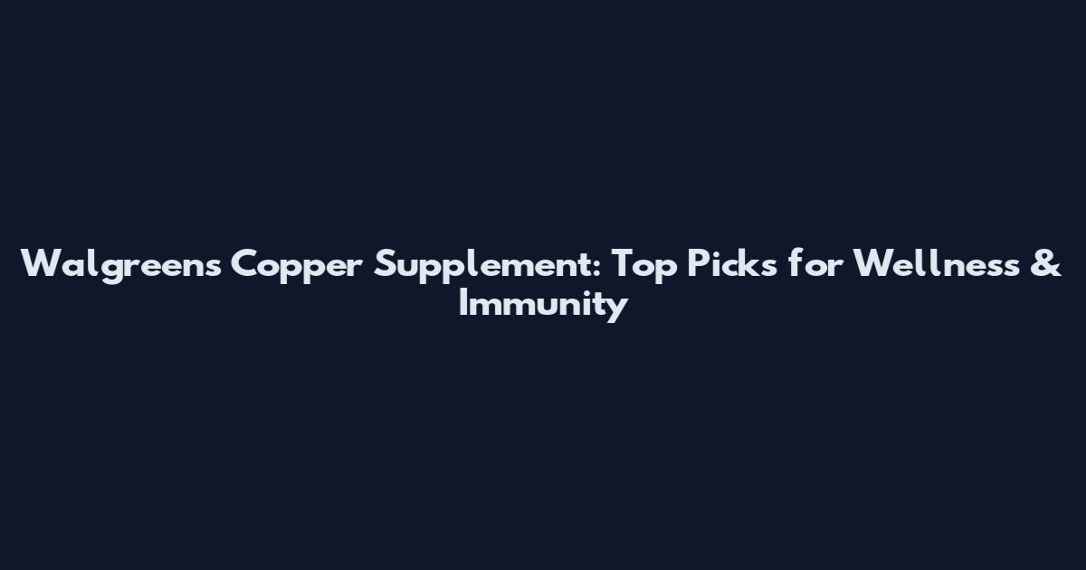 Walgreens Copper Supplement: Top Picks for Wellness & Immunity