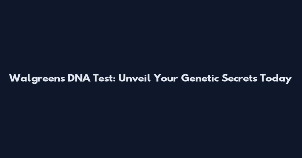 Walgreens DNA Test: Unveil Your Genetic Secrets Today