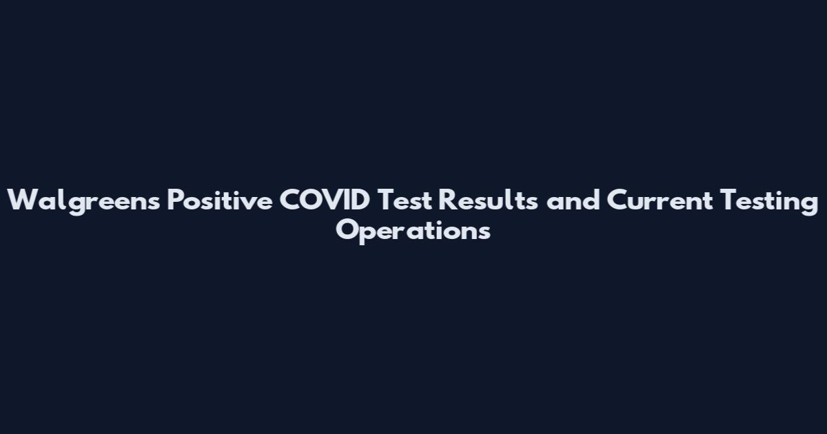 Walgreens Positive COVID Test Results and Current Testing Operations