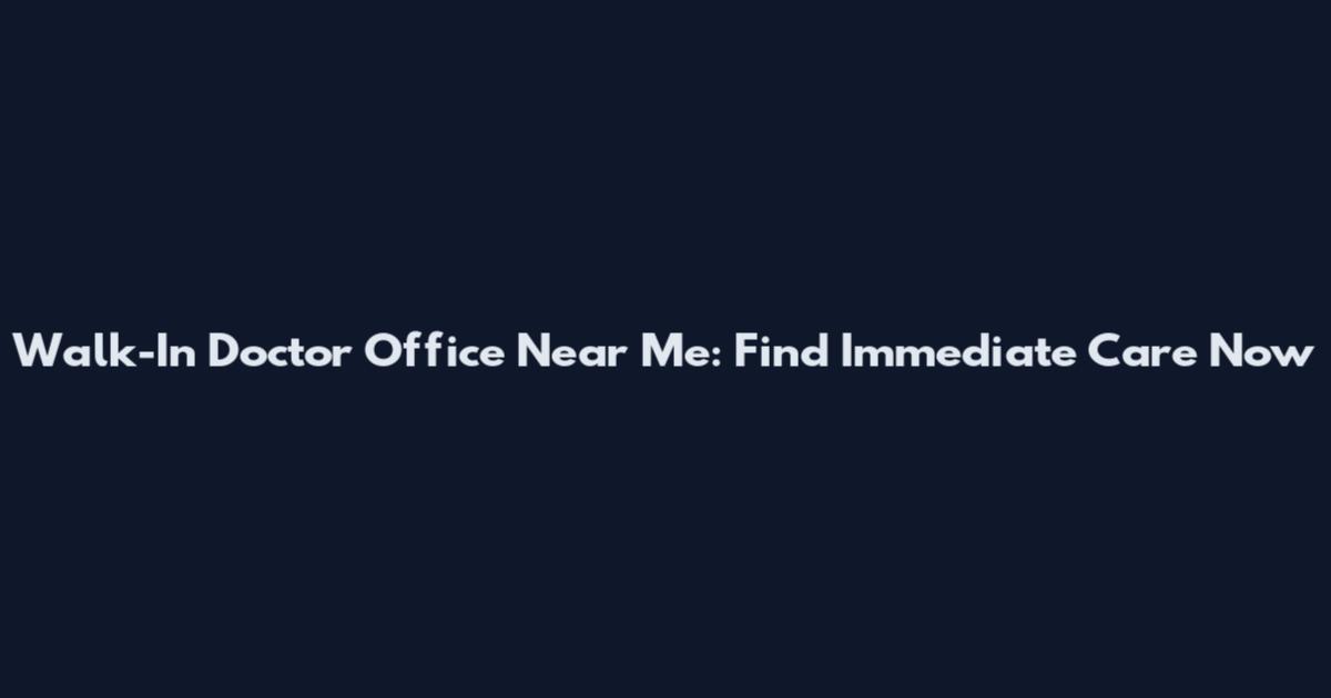 Walk-In Doctor Office Near Me: Find Immediate Care Now