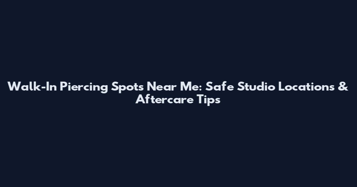 Walk-In Piercing Spots Near Me: Safe Studio Locations & Aftercare Tips