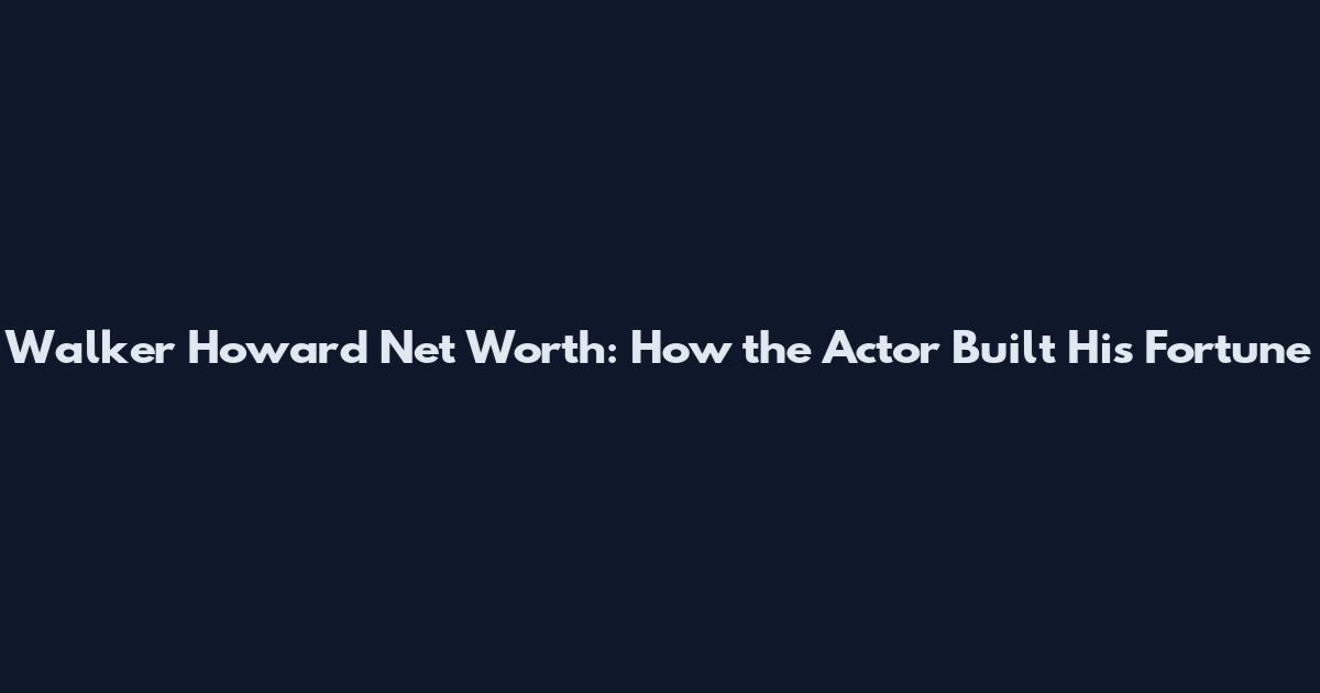 Walker Howard Net Worth: How the Actor Built His Fortune