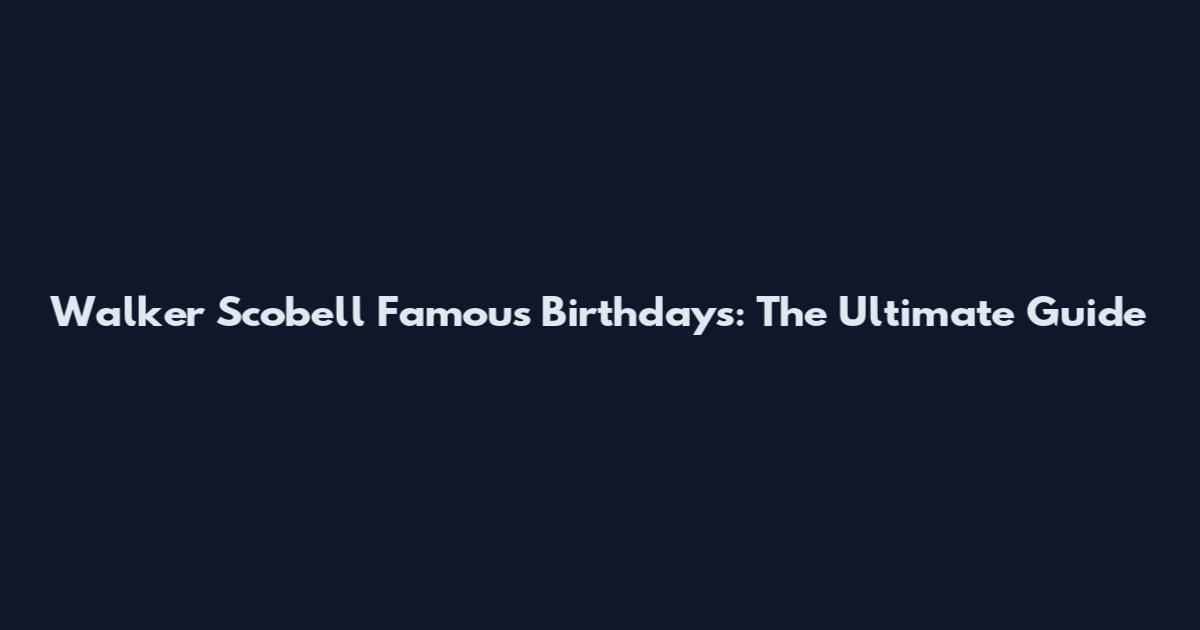 Walker Scobell Famous Birthdays: The Ultimate Guide