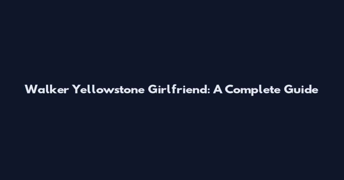 Walker Yellowstone Girlfriend: A Complete Guide
