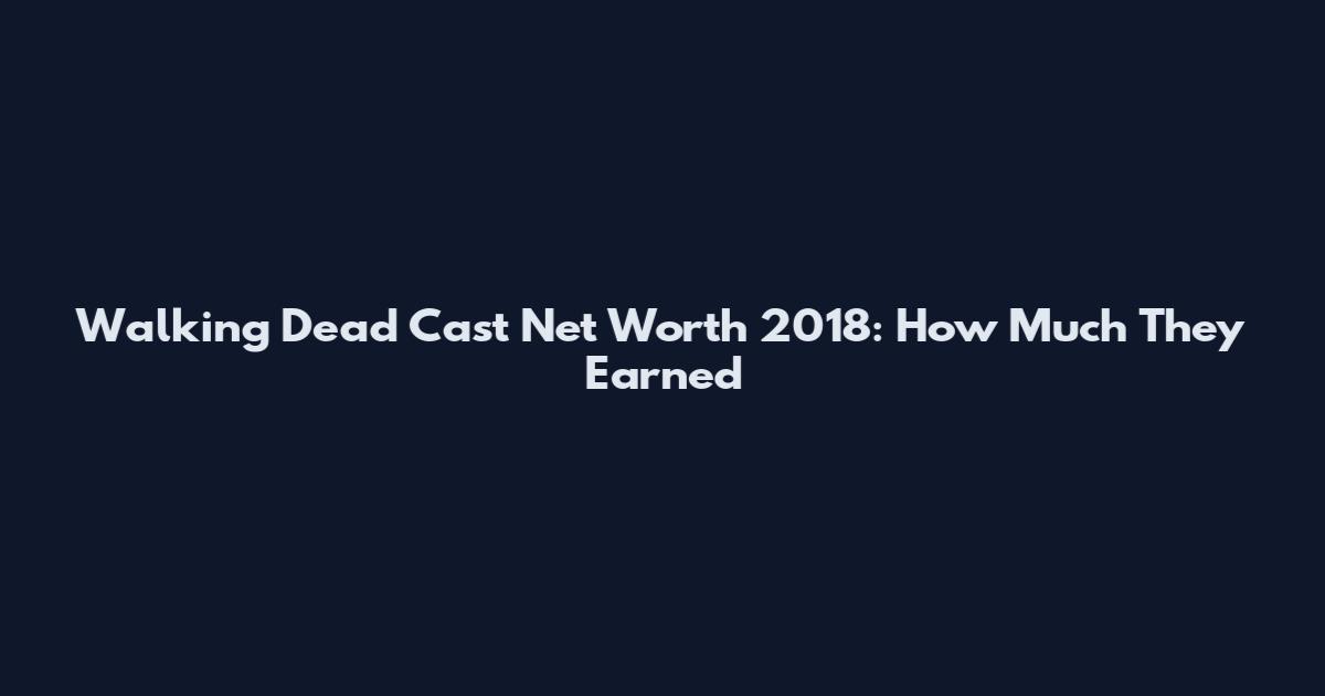 Walking Dead Cast Net Worth 2018: How Much They Earned