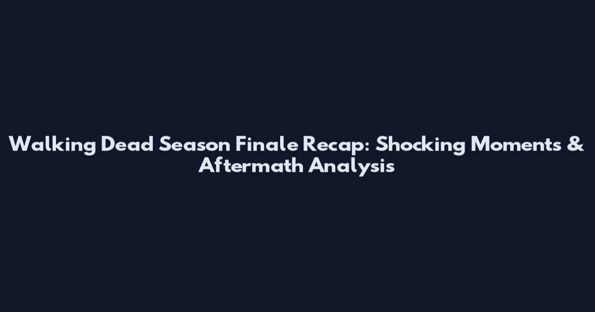 Walking Dead Season Finale Recap: Shocking Moments & Aftermath Analysis
