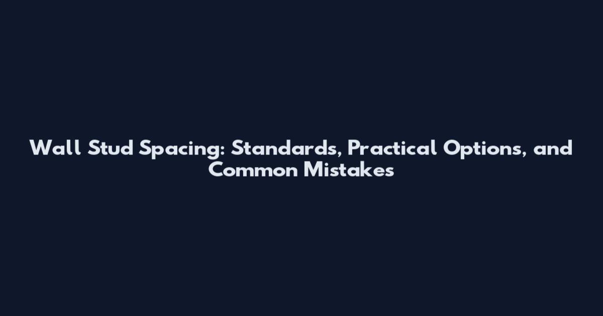 Wall Stud Spacing: Standards, Practical Options, and Common Mistakes