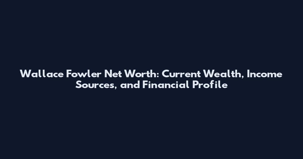 Wallace Fowler Net Worth: Current Wealth, Income Sources, and Financial Profile