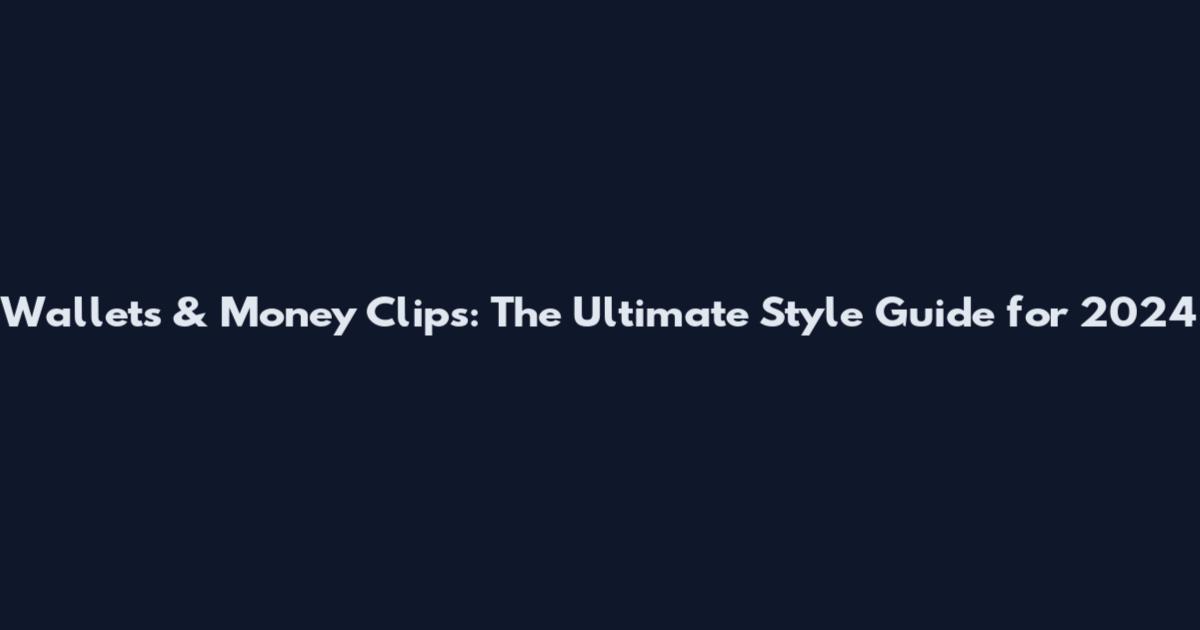 Wallets & Money Clips: The Ultimate Style Guide for 2024