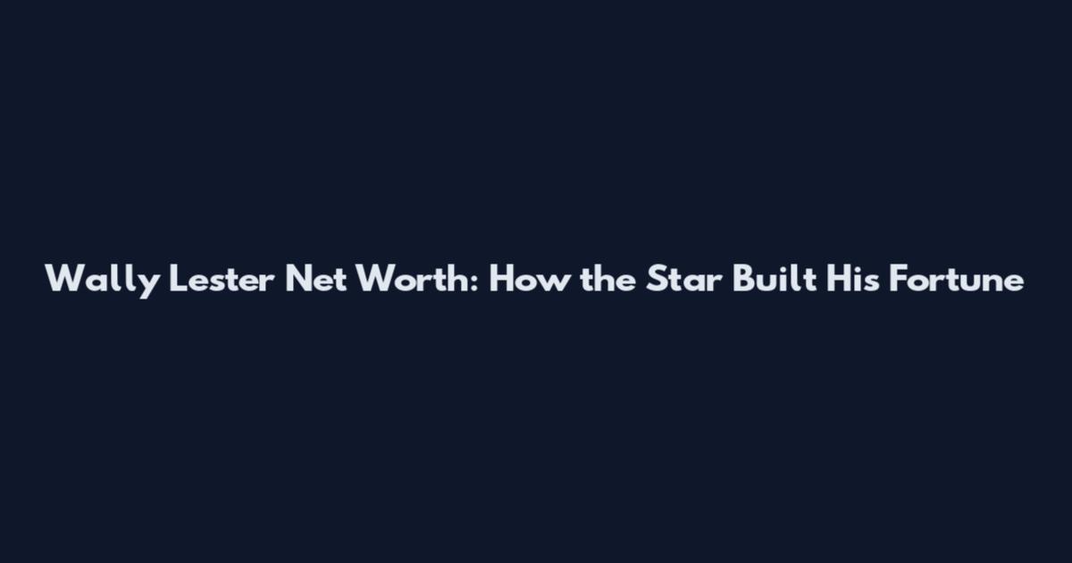 Wally Lester Net Worth: How the Star Built His Fortune