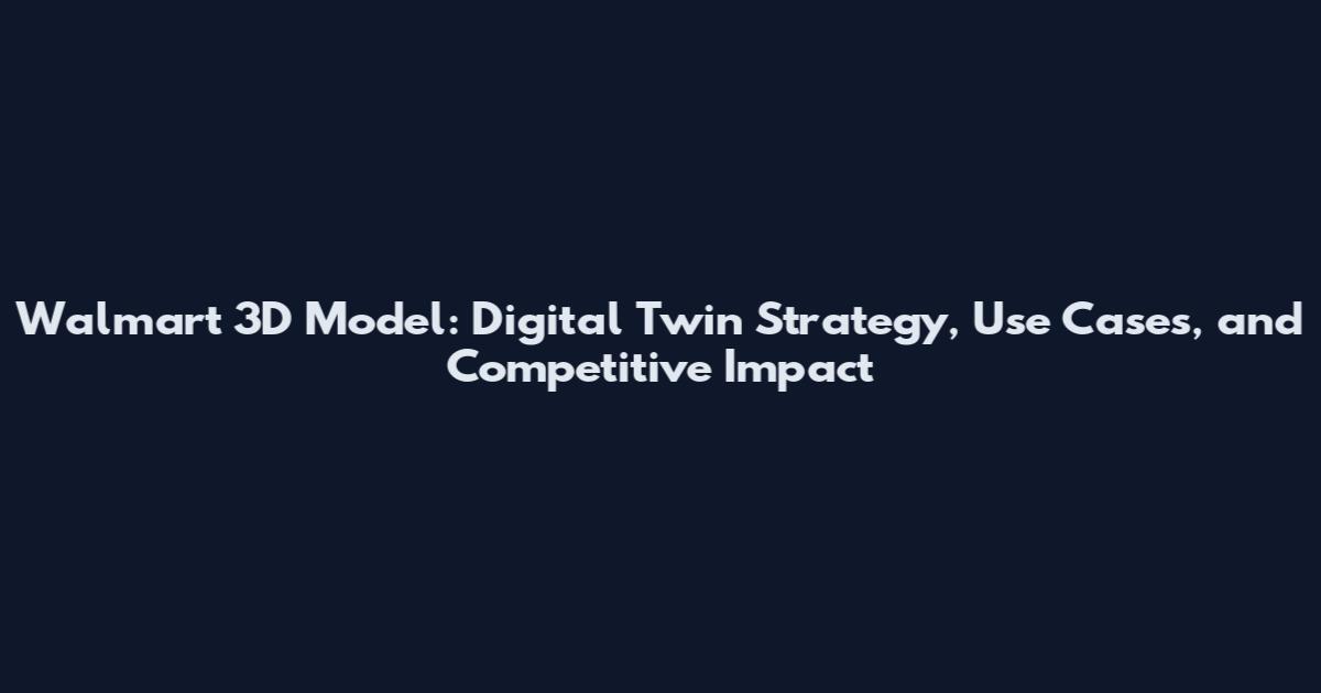 Walmart 3D Model: Digital Twin Strategy, Use Cases, and Competitive Impact