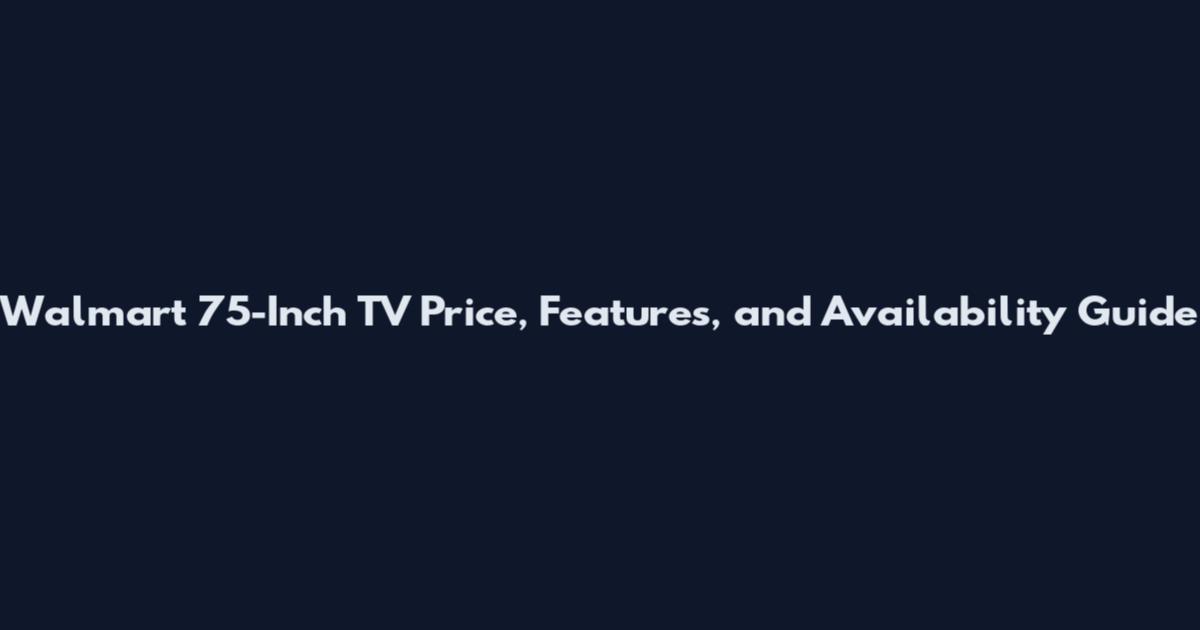 Walmart 75-Inch TV Price, Features, and Availability Guide
