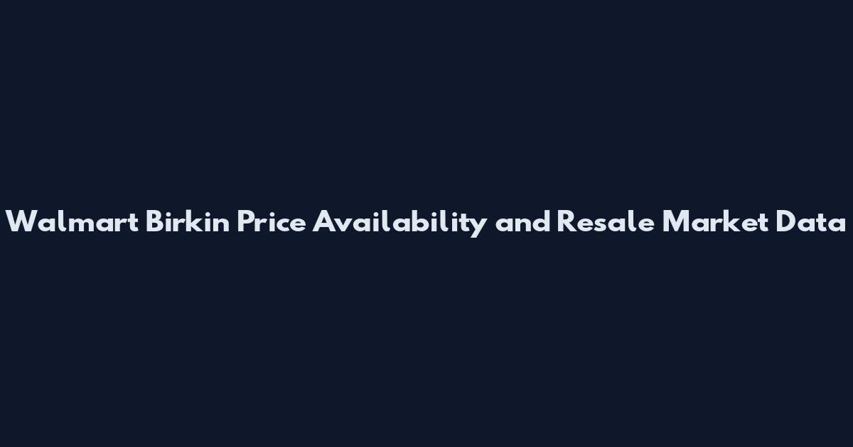 Walmart Birkin Price Availability and Resale Market Data