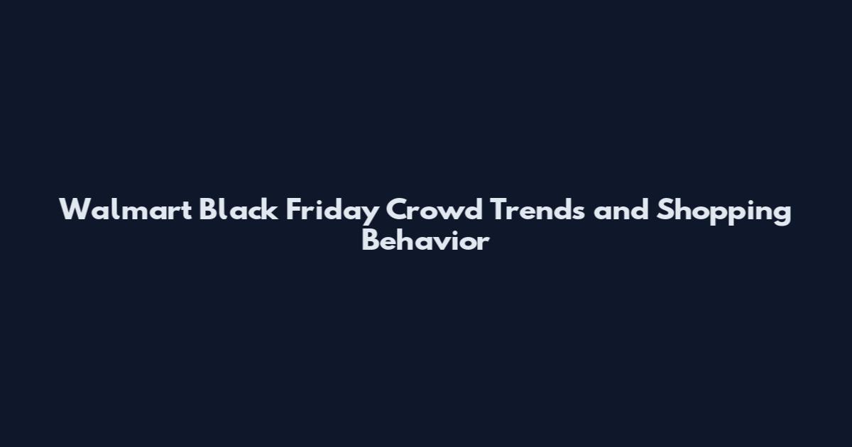 Walmart Black Friday Crowd Trends and Shopping Behavior