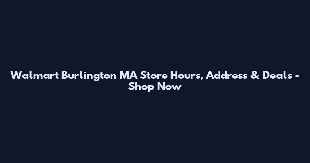 Walmart Burlington MA Store Hours, Address & Deals - Shop Now
