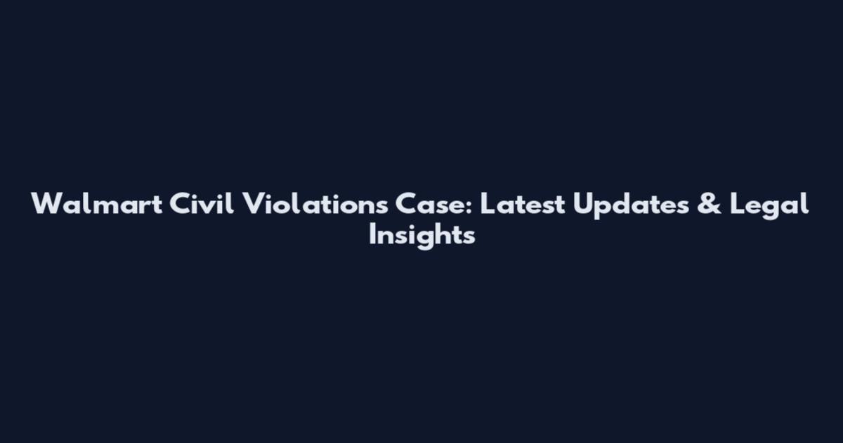 Walmart Civil Violations Case: Latest Updates & Legal Insights