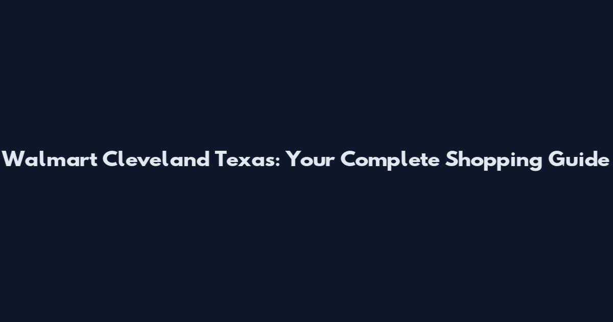 Walmart Cleveland Texas: Your Complete Shopping Guide
