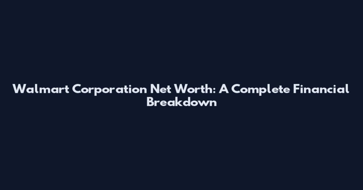 Walmart Corporation Net Worth: A Complete Financial Breakdown
