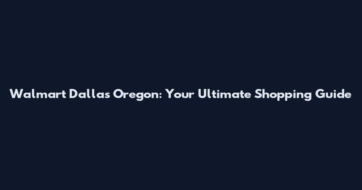 Walmart Dallas Oregon: Your Ultimate Shopping Guide