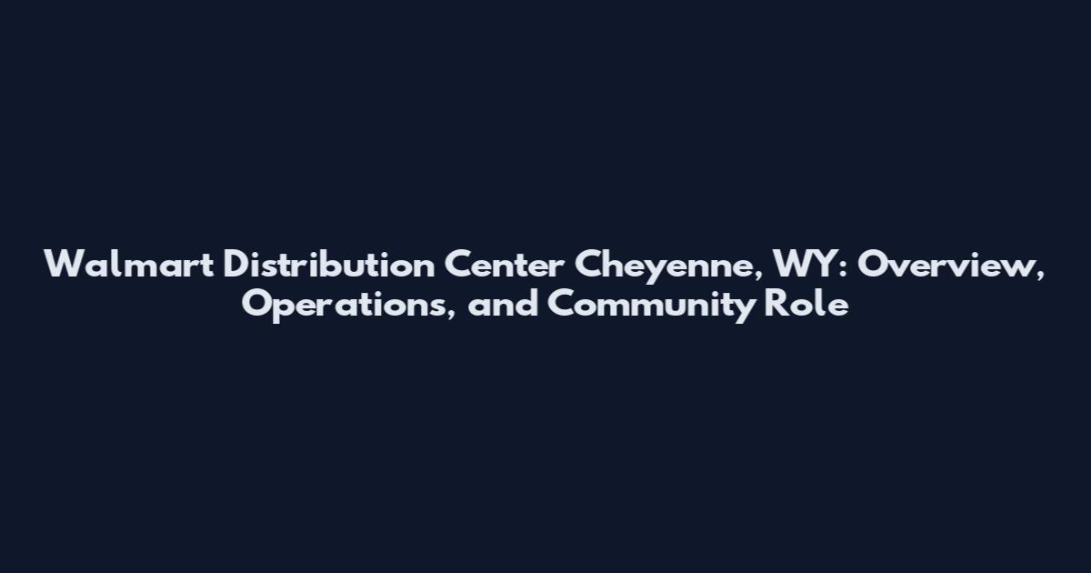 Walmart Distribution Center Cheyenne, WY: Overview, Operations, and Community Role