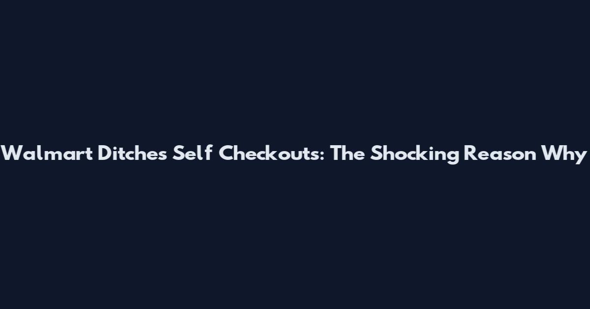 Walmart Ditches Self Checkouts: The Shocking Reason Why