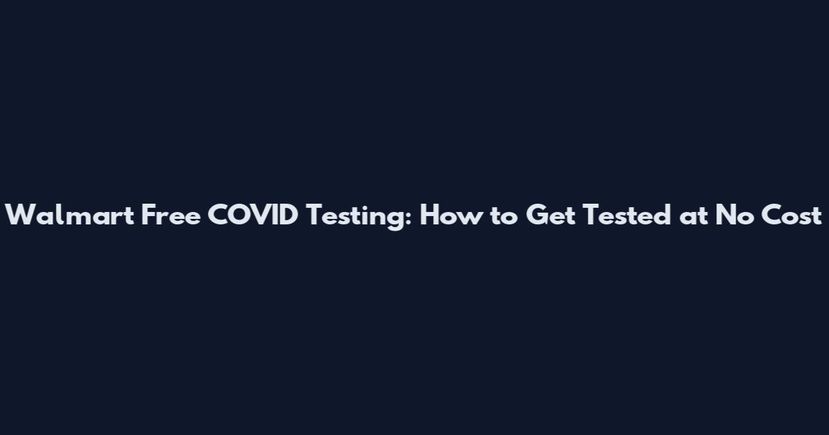 Walmart Free COVID Testing: How to Get Tested at No Cost