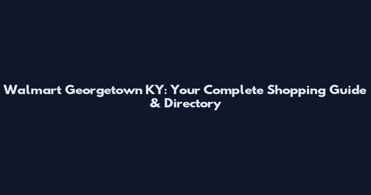 Walmart Georgetown KY: Your Complete Shopping Guide & Directory