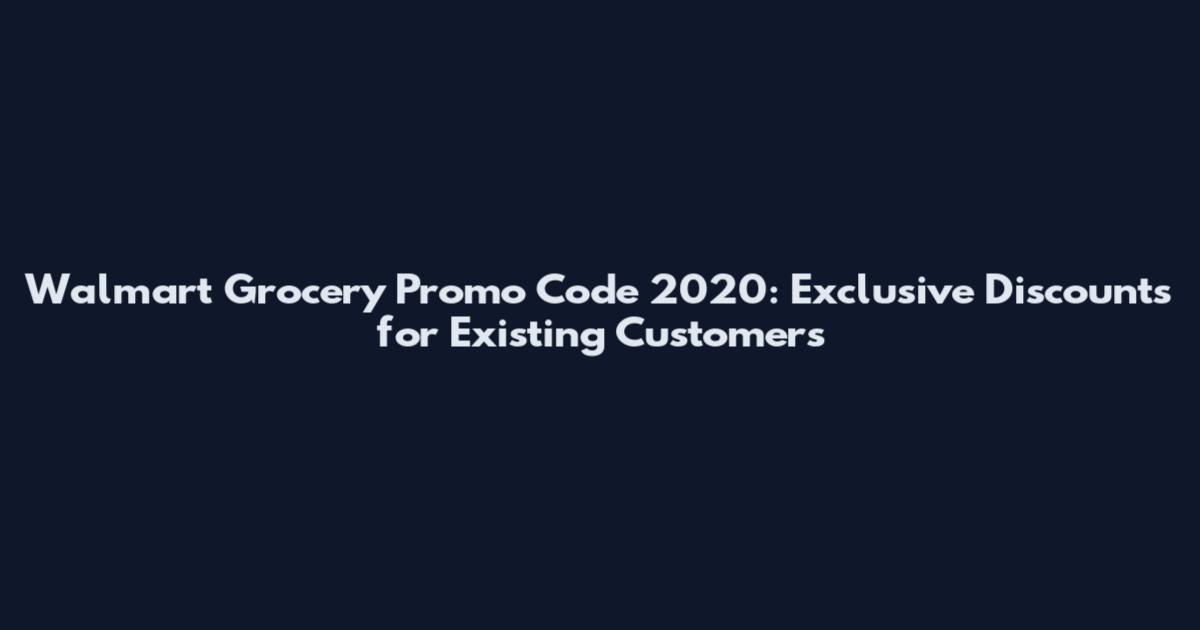 Walmart Grocery Promo Code 2020: Exclusive Discounts for Existing Customers