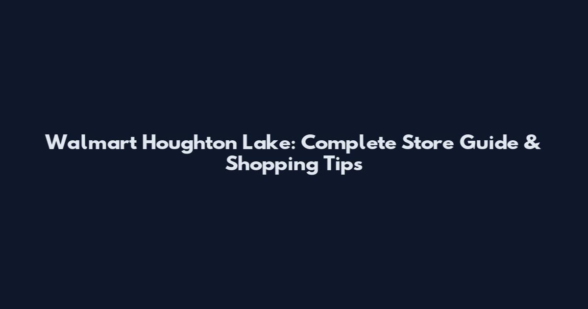 Walmart Houghton Lake: Complete Store Guide & Shopping Tips